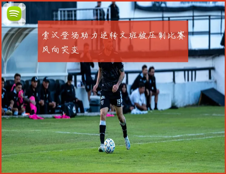 索汉登场助力逆转文班被压制比赛风向突变