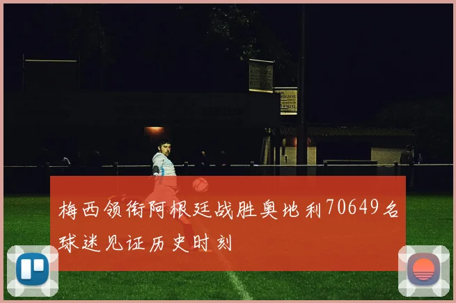 梅西领衔阿根廷战胜奥地利70649名球迷见证历史时刻