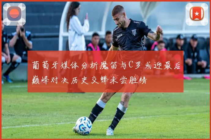 葡萄牙媒体分析魔笛与C罗或迎最后巅峰对决历史交锋未尝胜绩