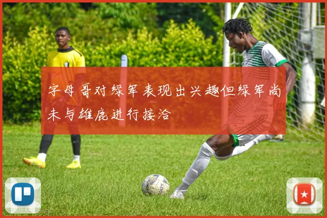 字母哥对绿军表现出兴趣但绿军尚未与雄鹿进行接洽