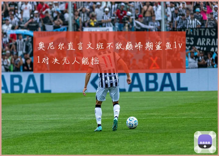 奥尼尔直言文班不敌巅峰期鲨鱼1v1对决无人能挡