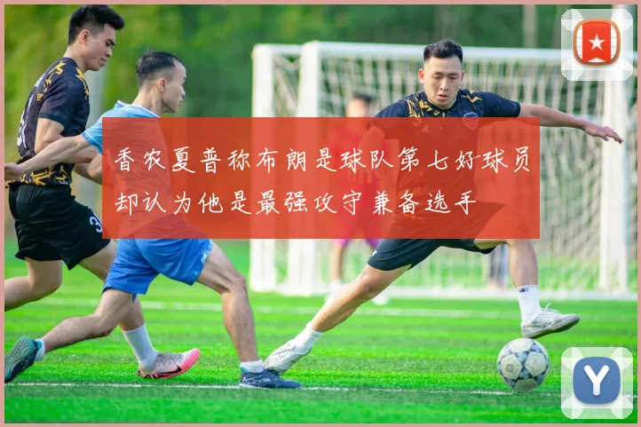 香农夏普称布朗是球队第七好球员却认为他是最强攻守兼备选手