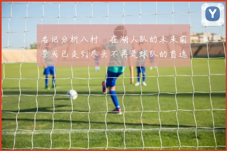 名记分析八村塁在湖人队的未来前景或已走到尽头不再是球队的首选目标