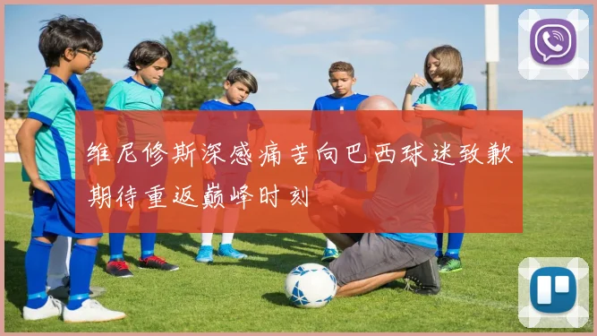 维尼修斯深感痛苦向巴西球迷致歉期待重返巅峰时刻