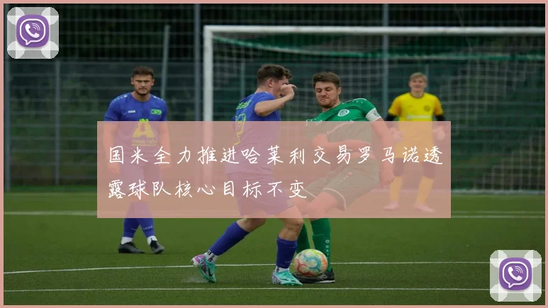 国米全力推进哈莱利交易罗马诺透露球队核心目标不变