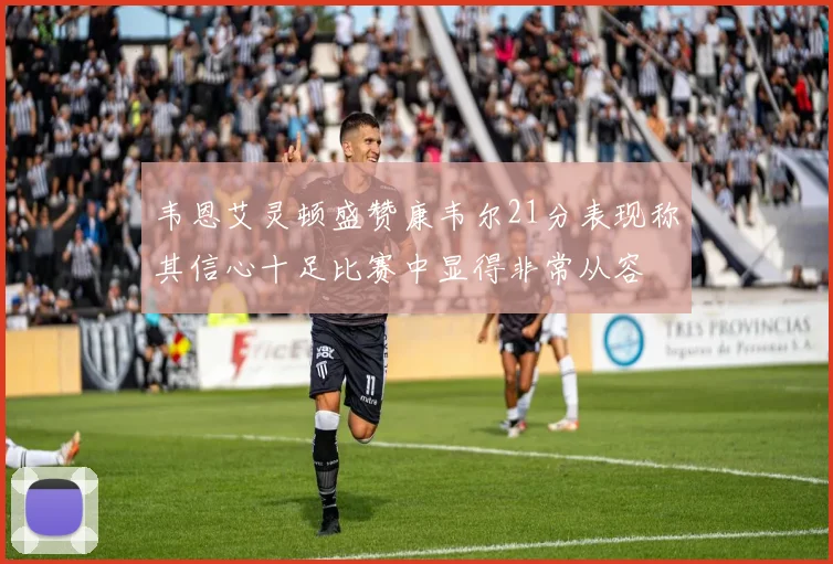 韦恩艾灵顿盛赞康韦尔21分表现称其信心十足比赛中显得非常从容