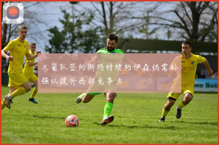 火箭队签约斯玛特续约伊森仍需补强以提升西部竞争力