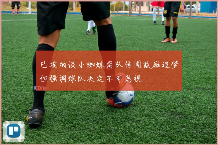 巴埃纳谈小蜘蛛离队传闻鼓励追梦但强调球队决定不可忽视