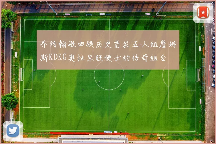 乔约翰逊回顾历史首发五人组詹姆斯KDKG奥拉朱旺便士的传奇组合