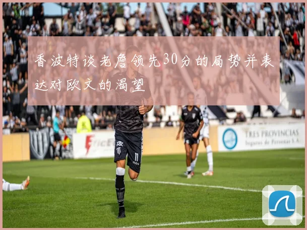 香波特谈老詹领先30分的局势并表达对欧文的渴望