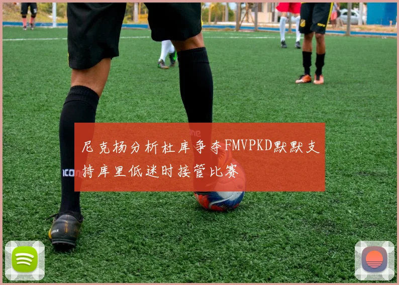 尼克杨分析杜库争夺FMVPKD默默支持库里低迷时接管比赛