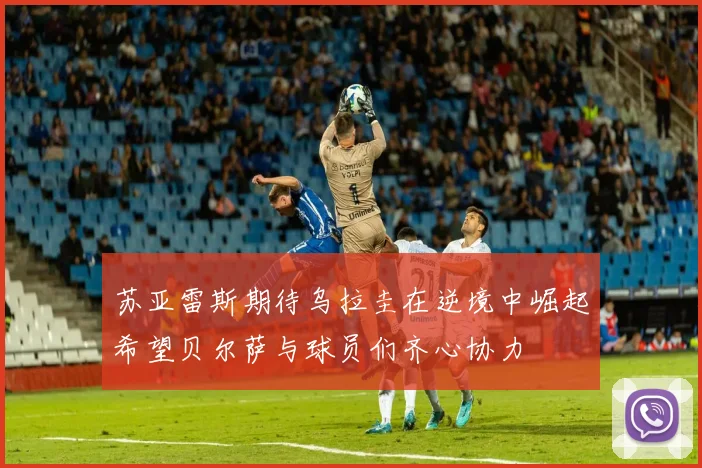 苏亚雷斯期待乌拉圭在逆境中崛起希望贝尔萨与球员们齐心协力